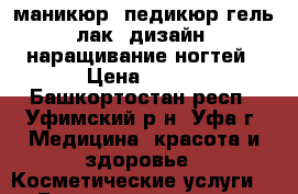 маникюр, педикюр гель лак, дизайн, наращивание ногтей › Цена ­ 800 - Башкортостан респ., Уфимский р-н, Уфа г. Медицина, красота и здоровье » Косметические услуги   . Башкортостан респ.